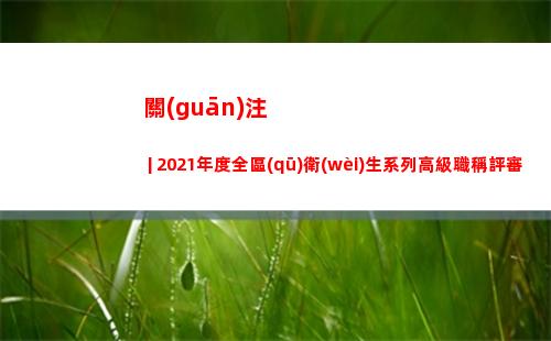 關(guān)注 | 2021年度全區(qū)衛(wèi)生系列高級職稱評審工作開始啦！你準(zhǔn)備好了嗎→